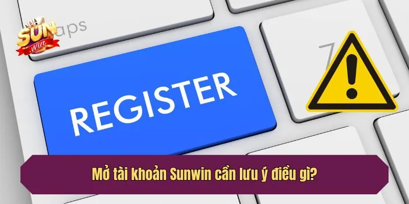 Mở tài khoản Sunwin cần lưu ý điều gì?