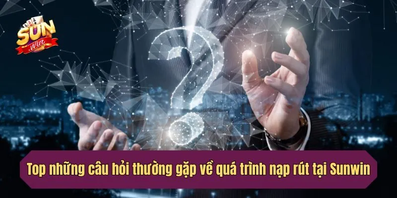 Top những câu hỏi thường gặp về quá trình nạp rút tại Sunwin